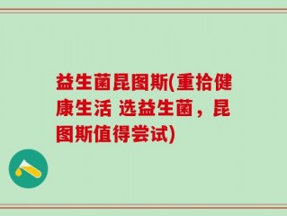 益生菌昆图斯(重拾健康生活 选益生菌，昆图斯值得尝试)