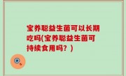 宝养聪益生菌可以长期吃吗(宝养聪益生菌可持续食用吗？)