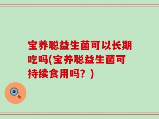 宝养聪益生菌可以长期吃吗(宝养聪益生菌可持续食用吗？)