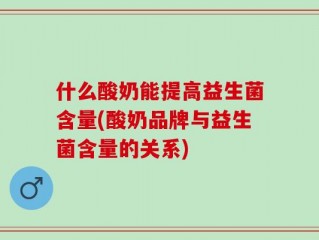 什么酸奶能提高益生菌含量(酸奶品牌与益生菌含量的关系)