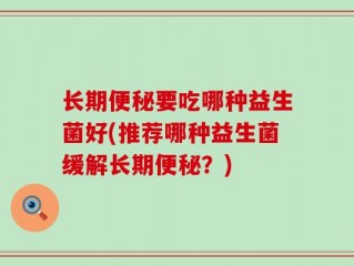 长期便秘要吃哪种益生菌好(推荐哪种益生菌缓解长期便秘？)