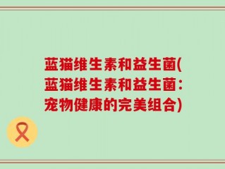 蓝猫维生素和益生菌(蓝猫维生素和益生菌：宠物健康的完美组合)