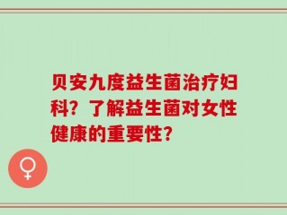贝安九度益生菌治疗妇科？了解益生菌对女性健康的重要性？