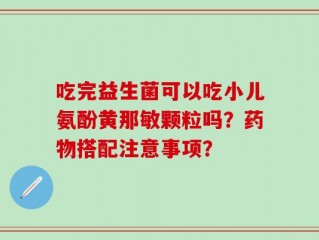 吃完益生菌可以吃小儿氨酚黄那敏颗粒吗？药物搭配注意事项？