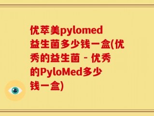优萃美pylomed益生菌多少钱一盒(优秀的益生菌 - 优秀的PyloMed多少钱一盒)
