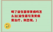 喝了益生菌得胃病吗怎么治(益生菌引发胃病需治疗，别忽视。)