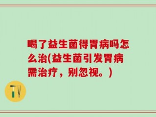 喝了益生菌得胃病吗怎么治(益生菌引发胃病需治疗，别忽视。)
