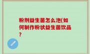 粉剂益生菌怎么泡(如何制作粉状益生菌饮品？