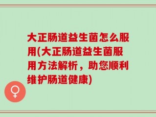 大正肠道益生菌怎么服用(大正肠道益生菌服用方法解析，助您顺利维护肠道健康)