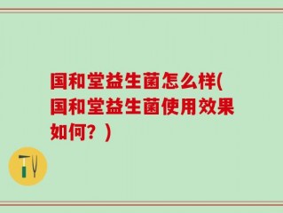 国和堂益生菌怎么样(国和堂益生菌使用效果如何？)