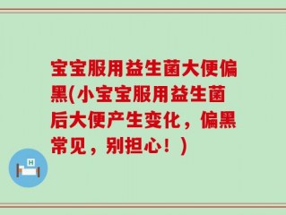 宝宝服用益生菌大便偏黑(小宝宝服用益生菌后大便产生变化，偏黑常见，别担心！)
