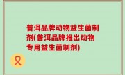 普洱品牌动物益生菌制剂(普洱品牌推出动物专用益生菌制剂)