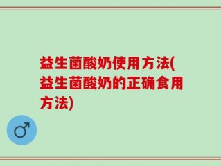 益生菌酸奶使用方法(益生菌酸奶的正确食用方法)