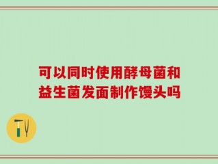 可以同时使用酵母菌和益生菌发面制作馒头吗