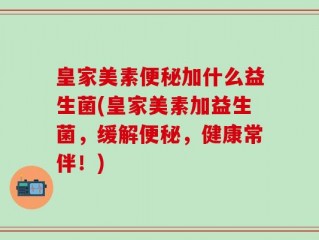 皇家美素便秘加什么益生菌(皇家美素加益生菌，缓解便秘，健康常伴！)