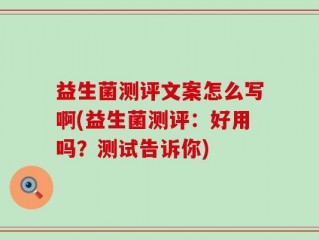 益生菌测评文案怎么写啊(益生菌测评：好用吗？测试告诉你)
