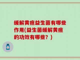 缓解黄疸益生菌有哪些作用(益生菌缓解黄疸的功效有哪些？)