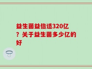 益生菌益倍适320亿？关于益生菌多少亿的好