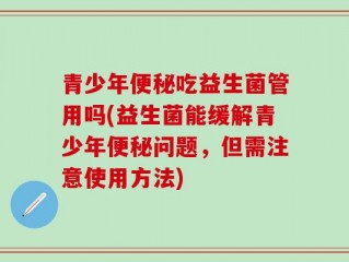 青少年便秘吃益生菌管用吗(益生菌能缓解青少年便秘问题，但需注意使用方法)