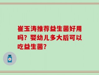 崔玉涛推荐益生菌好用吗？婴幼儿多大后可以吃益生菌？