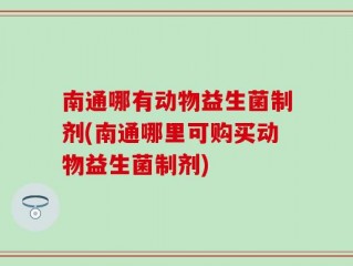 南通哪有动物益生菌制剂(南通哪里可购买动物益生菌制剂)