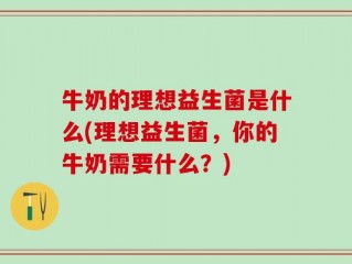 牛奶的理想益生菌是什么(理想益生菌，你的牛奶需要什么？)