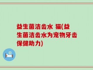 益生菌洁齿水 猫(益生菌洁齿水为宠物牙齿保健助力)
