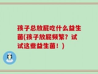 孩子总放屁吃什么益生菌(孩子放屁频繁？试试这些益生菌！)