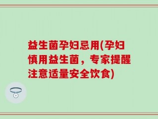 益生菌孕妇忌用(孕妇慎用益生菌，专家提醒注意适量安全饮食)
