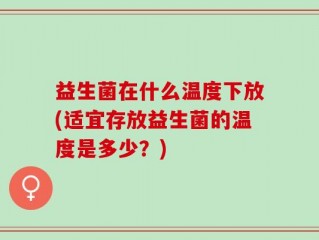 益生菌在什么温度下放(适宜存放益生菌的温度是多少？)