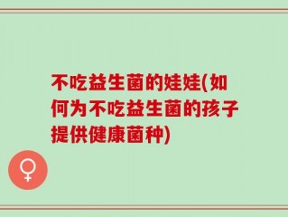 不吃益生菌的娃娃(如何为不吃益生菌的孩子提供健康菌种)