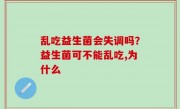 乱吃益生菌会失调吗？益生菌可不能乱吃,为什么
