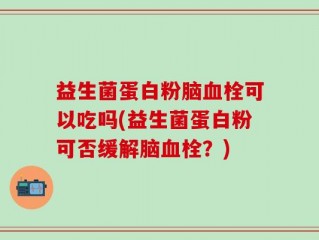 益生菌蛋白粉脑血栓可以吃吗(益生菌蛋白粉可否缓解脑血栓？)