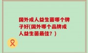 国外成人益生菌哪个牌子好(国外哪个品牌成人益生菌最佳？)