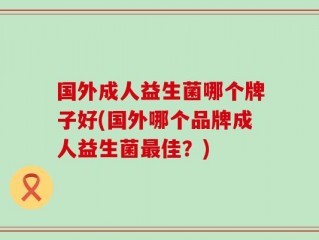 国外成人益生菌哪个牌子好(国外哪个品牌成人益生菌最佳？)