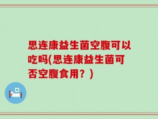 思连康益生菌空腹可以吃吗(思连康益生菌可否空腹食用？)