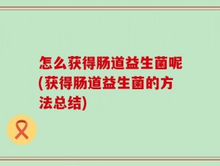 怎么获得肠道益生菌呢(获得肠道益生菌的方法总结)