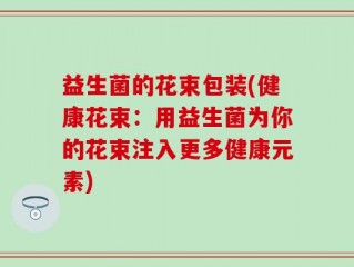 益生菌的花束包装(健康花束：用益生菌为你的花束注入更多健康元素)