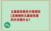儿童益生菌多少度保存(正确保存儿童益生菌的方法是什么？