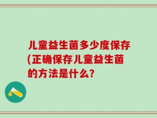 儿童益生菌多少度保存(正确保存儿童益生菌的方法是什么？