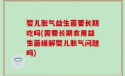 婴儿胀气益生菌要长期吃吗(需要长期食用益生菌缓解婴儿胀气问题吗)