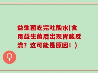 益生菌吃完吐酸水(食用益生菌后出现胃酸反流？这可能是原因！)