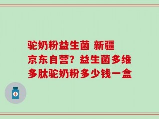 驼奶粉益生菌 新疆 京东自营？益生菌多维多肽驼奶粉多少钱一盒