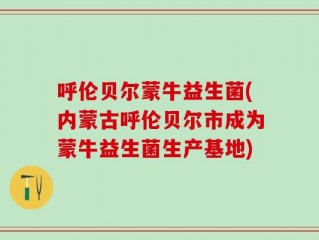 呼伦贝尔蒙牛益生菌(内蒙古呼伦贝尔市成为蒙牛益生菌生产基地)