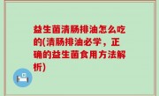 益生菌清肠排油怎么吃的(清肠排油必学，正确的益生菌食用方法解析)