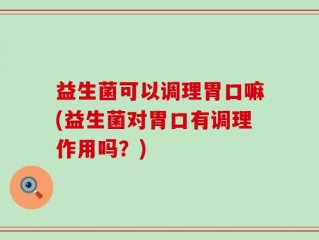 益生菌可以调理胃口嘛(益生菌对胃口有调理作用吗？)