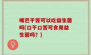 嘴巴干苦可以吃益生菌吗(口干口苦可食用益生菌吗？)