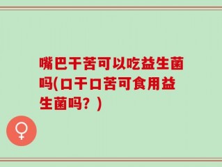 嘴巴干苦可以吃益生菌吗(口干口苦可食用益生菌吗？)