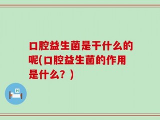 口腔益生菌是干什么的呢(口腔益生菌的作用是什么？)
