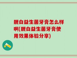 靓白益生菌牙膏怎么样啊(靓白益生菌牙膏使用效果体验分享)